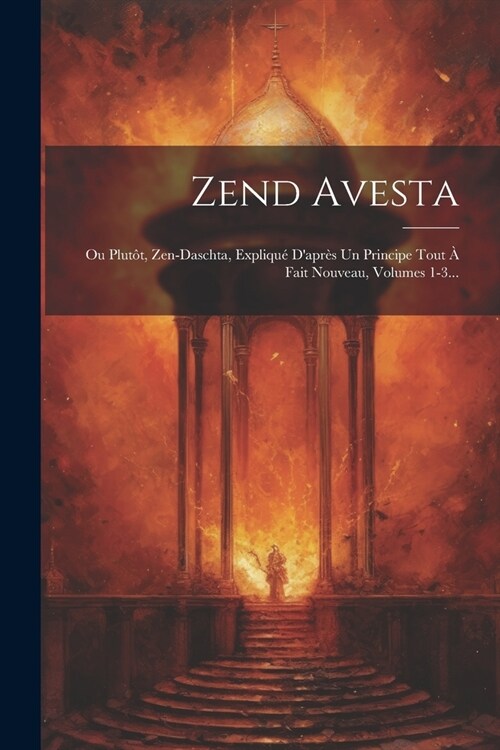 Zend Avesta: Ou Plut?, Zen-daschta, Expliqu?Dapr? Un Principe Tout ?Fait Nouveau, Volumes 1-3... (Paperback)
