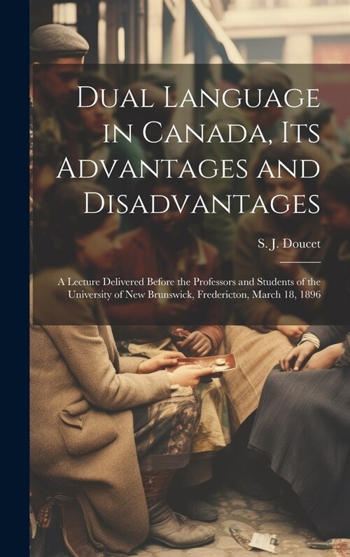 Dual Language in Canada, its Advantages and Disadvantages: A Lecture Delivered Before the Professors and Students of the University of New Brunswick, (Hardcover)