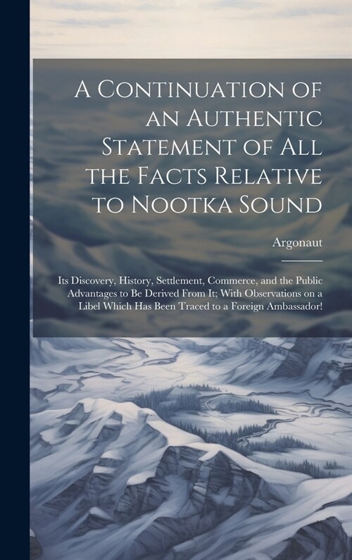 A Continuation of an Authentic Statement of all the Facts Relative to Nootka Sound: Its Discovery, History, Settlement, Commerce, and the Public Advan (Hardcover)