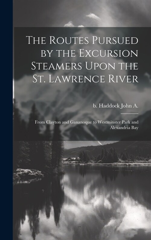 The Routes Pursued by the Excursion Steamers Upon the St. Lawrence River: From Clayton and Gananoque to Westminster Park and Alexandria Bay (Hardcover)