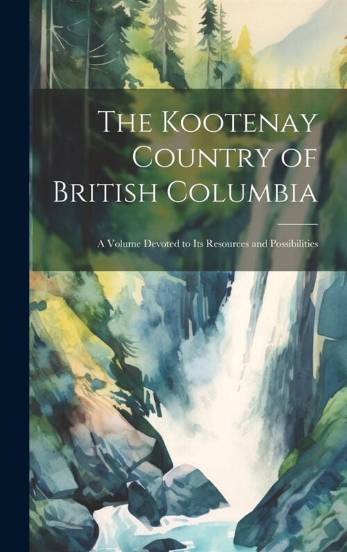 The Kootenay Country of British Columbia: A Volume Devoted to its Resources and Possibilities (Hardcover)