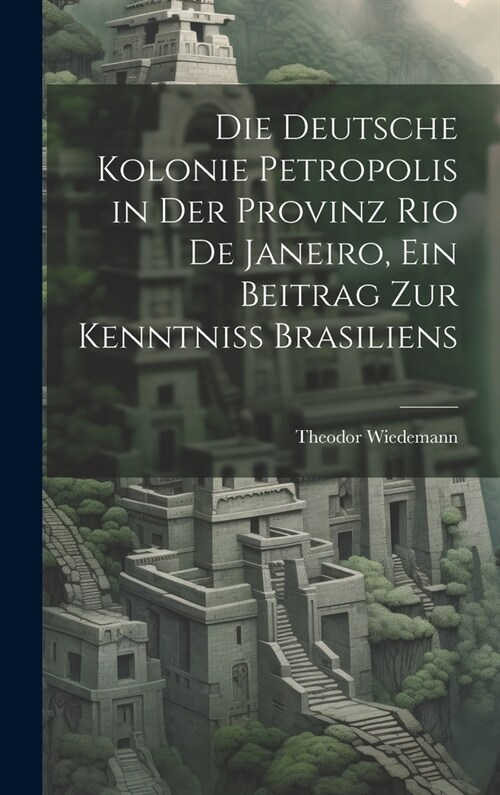 Die deutsche Kolonie Petropolis in der Provinz Rio De Janeiro, ein Beitrag zur Kenntniss Brasiliens (Hardcover)