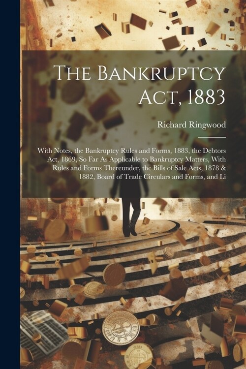 The Bankruptcy Act, 1883: With Notes, the Bankruptcy Rules and Forms, 1883, the Debtors Act, 1869, So Far As Applicable to Bankruptcy Matters, W (Paperback)