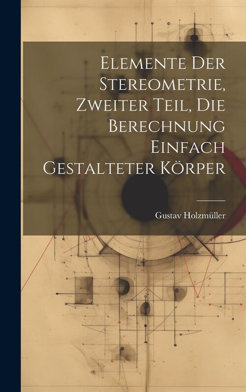 Elemente der Stereometrie, Zweiter Teil, Die Berechnung einfach gestalteter K?per (Hardcover)