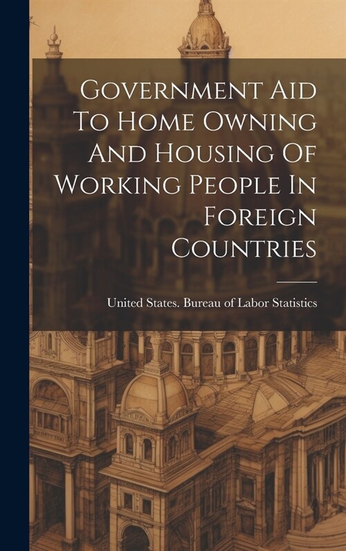 Government Aid To Home Owning And Housing Of Working People In Foreign Countries (Hardcover)