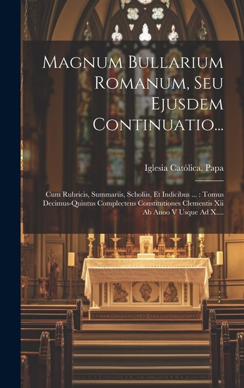 Magnum Bullarium Romanum, Seu Ejusdem Continuatio...: Cum Rubricis, Summariis, Scholiis, Et Indicibus ...: Tomus Decimus-quintus Complectens Constitut (Hardcover)