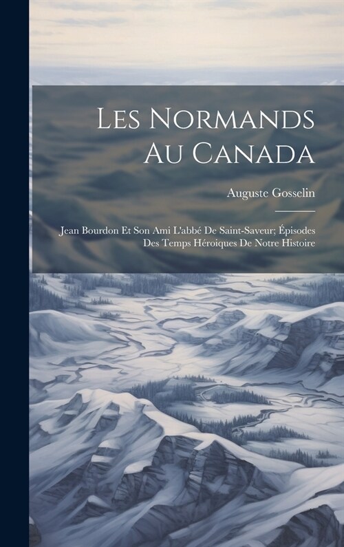 Les Normands Au Canada: Jean Bourdon Et Son Ami Labb?De Saint-Saveur; ?isodes Des Temps H?oiques De Notre Histoire (Hardcover)