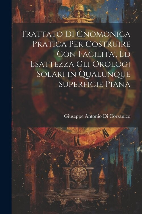 Trattato Di Gnomonica Pratica Per Costruire Con Facilita, Ed Esattezza Gli Orologj Solari in Qualunque Superficie Piana (Paperback)