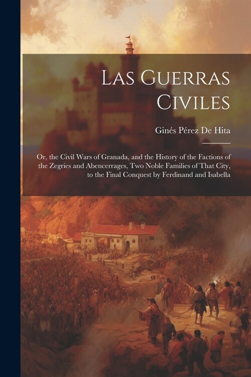 Las Guerras Civiles: Or, the Civil Wars of Granada, and the History of the Factions of the Zegries and Abencerrages, Two Noble Families of (Paperback)