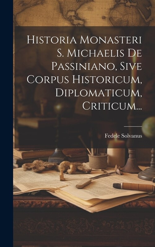 Historia Monasteri S. Michaelis De Passiniano, Sive Corpus Historicum, Diplomaticum, Criticum... (Hardcover)