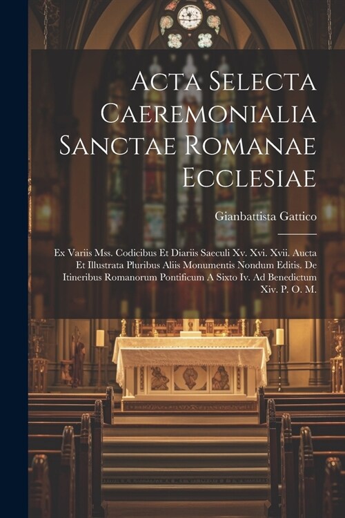 Acta Selecta Caeremonialia Sanctae Romanae Ecclesiae: Ex Variis Mss. Codicibus Et Diariis Saeculi Xv. Xvi. Xvii. Aucta Et Illustrata Pluribus Aliis Mo (Paperback)