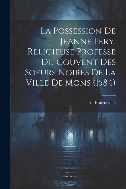 La Possession De Jeanne F?y, Religieuse Professe Du Couvent Des Soeurs Noires De La Ville De Mons (1584) (Paperback)
