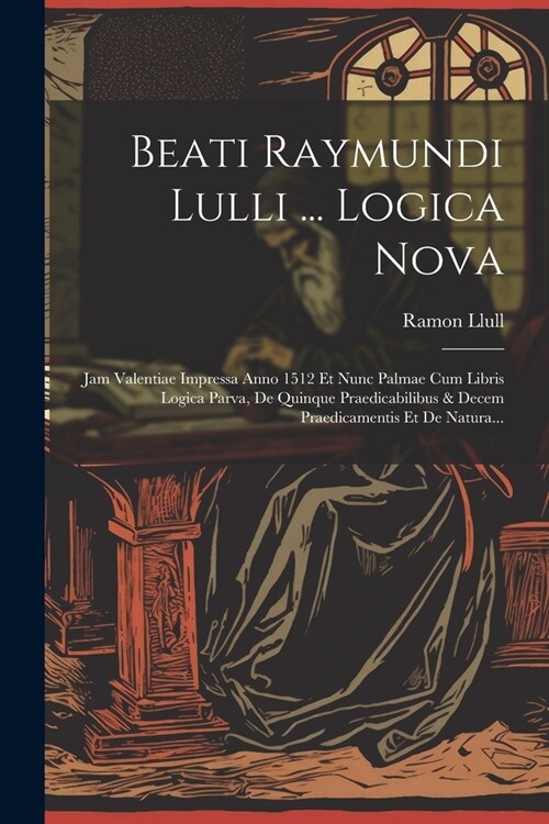 Beati Raymundi Lulli ... Logica Nova: Jam Valentiae Impressa Anno 1512 Et Nunc Palmae Cum Libris Logica Parva, De Quinque Praedicabilibus & Decem Prae (Paperback)