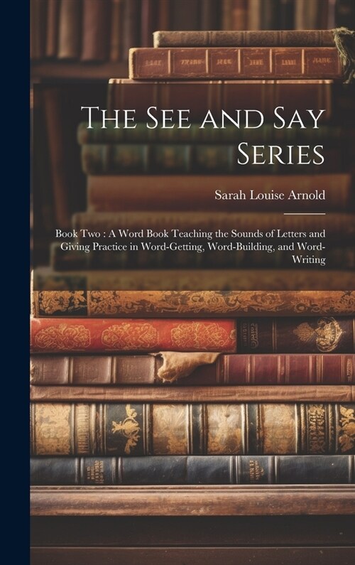 The See and Say Series: Book Two: A Word Book Teaching the Sounds of Letters and Giving Practice in Word-Getting, Word-Building, and Word-Writ (Hardcover)