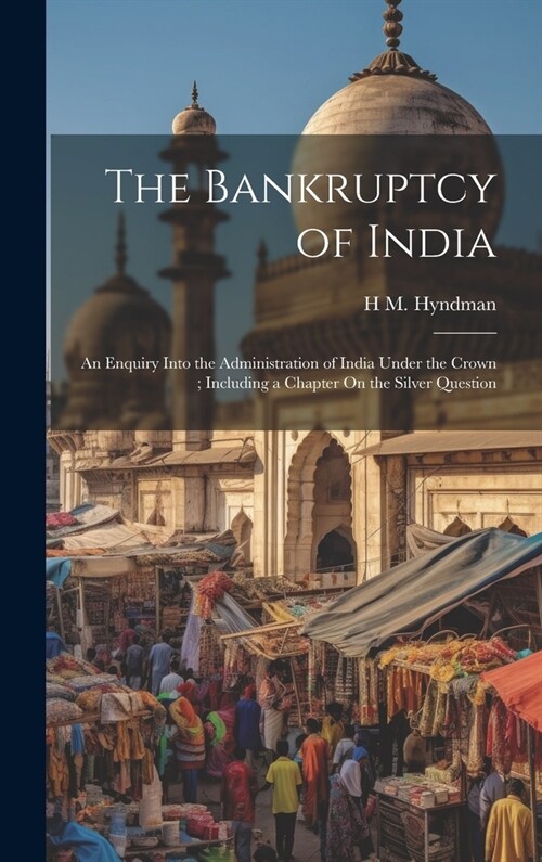 The Bankruptcy of India: An Enquiry Into the Administration of India Under the Crown; Including a Chapter On the Silver Question (Hardcover)