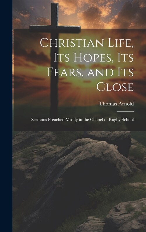 Christian Life, Its Hopes, Its Fears, and Its Close: Sermons Preached Mostly in the Chapel of Rugby School (Hardcover)