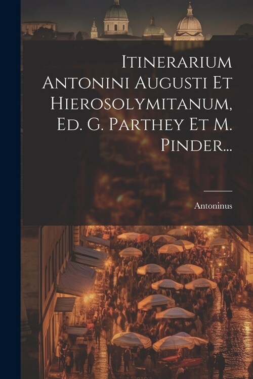Itinerarium Antonini Augusti Et Hierosolymitanum, Ed. G. Parthey Et M. Pinder... (Paperback)