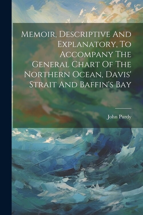 Memoir, Descriptive And Explanatory, To Accompany The General Chart Of The Northern Ocean, Davis Strait And Baffins Bay (Paperback)