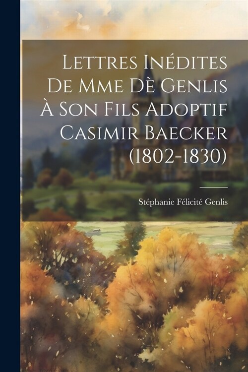 Lettres In?ites De Mme D?Genlis ?Son Fils Adoptif Casimir Baecker (1802-1830) (Paperback)