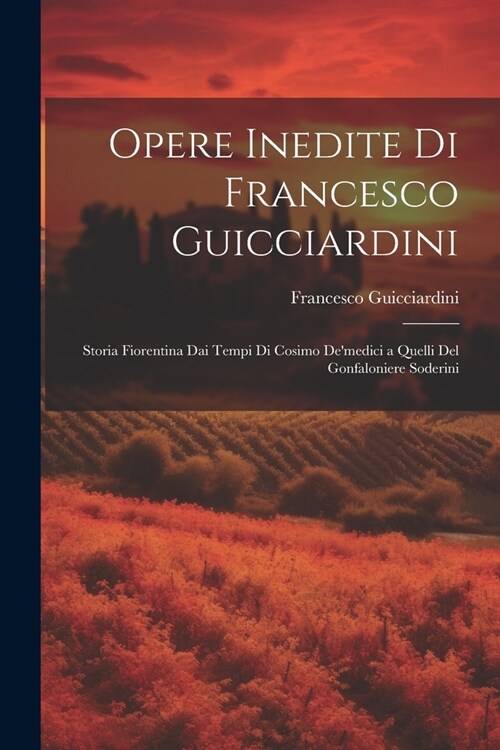 Opere Inedite Di Francesco Guicciardini: Storia Fiorentina Dai Tempi Di Cosimo Demedici a Quelli Del Gonfaloniere Soderini (Paperback)