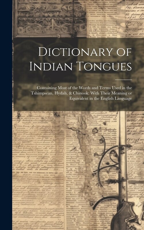 Dictionary of Indian Tongues: Containing Most of the Words and Terms Used in the Tshimpsean, Hydah, & Chinook: With Their Meaning or Equivalent in t (Hardcover)