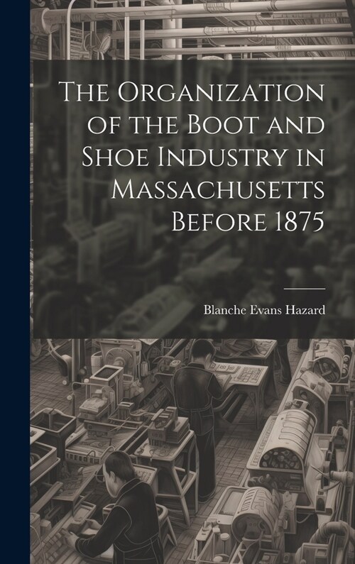 The Organization of the Boot and Shoe Industry in Massachusetts Before 1875 (Hardcover)