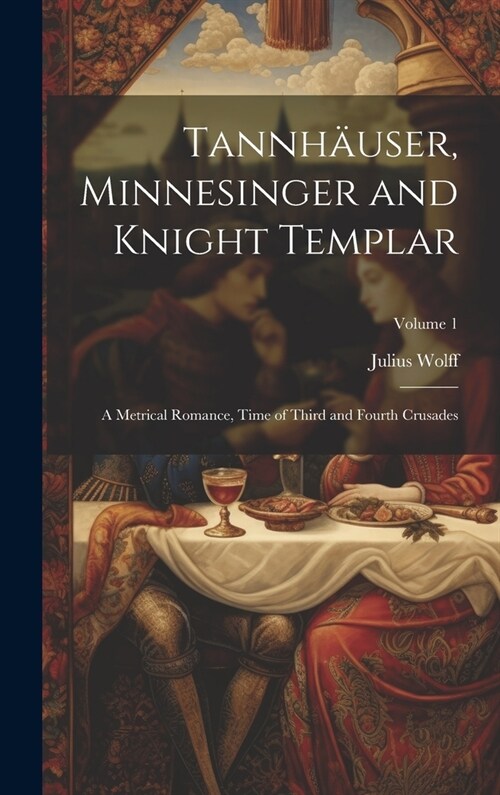 Tannh?ser, Minnesinger and Knight Templar: A Metrical Romance, Time of Third and Fourth Crusades; Volume 1 (Hardcover)