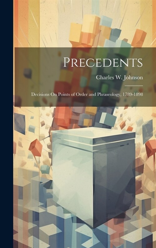 Precedents: Decisions On Points of Order and Phraseology, 1789-1898 (Hardcover)