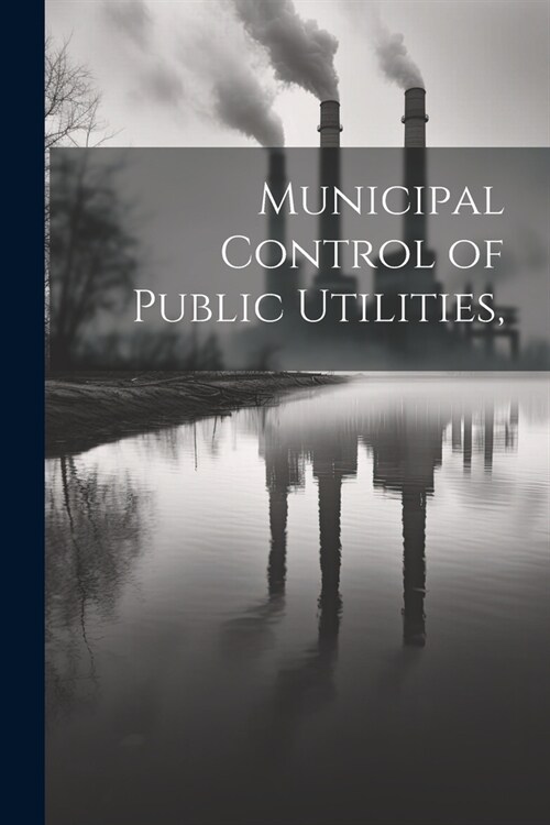 Municipal Control of Public Utilities, (Paperback)