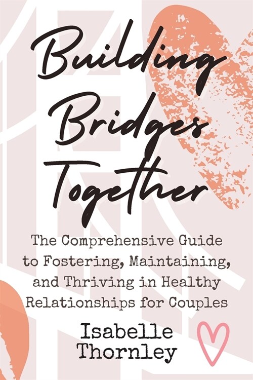 Building Bridges Together: The Comprehensive Guide to Fostering, Maintaining, and Thriving in Healthy Relationships for Couples (Paperback)