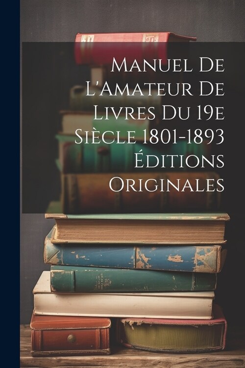 Manuel de LAmateur de Livres du 19e Si?le 1801-1893 ?itions Originales (Paperback)