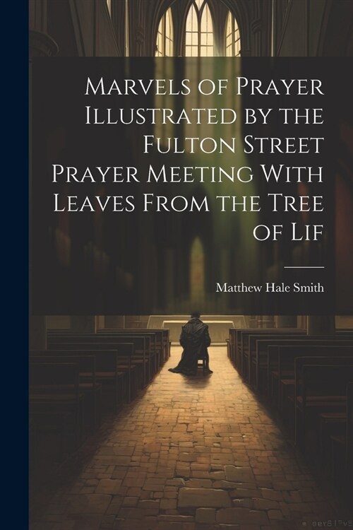 Marvels of Prayer Illustrated by the Fulton Street Prayer Meeting With Leaves From the Tree of Lif (Paperback)