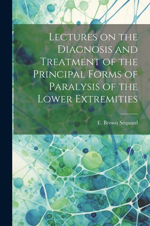 Lectures on the Diagnosis and Treatment of the Principal Forms of Paralysis of the Lower Extremities (Paperback)