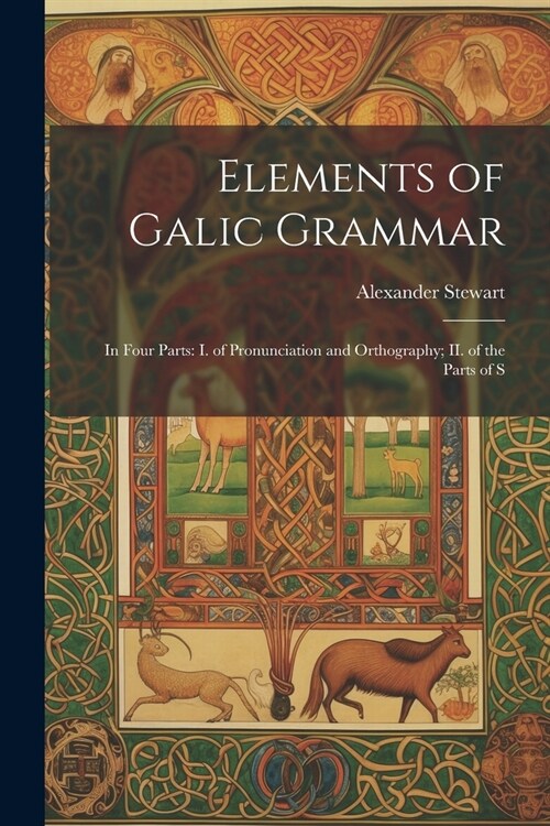 Elements of Galic Grammar: In Four Parts: I. of Pronunciation and Orthography; II. of the Parts of S (Paperback)