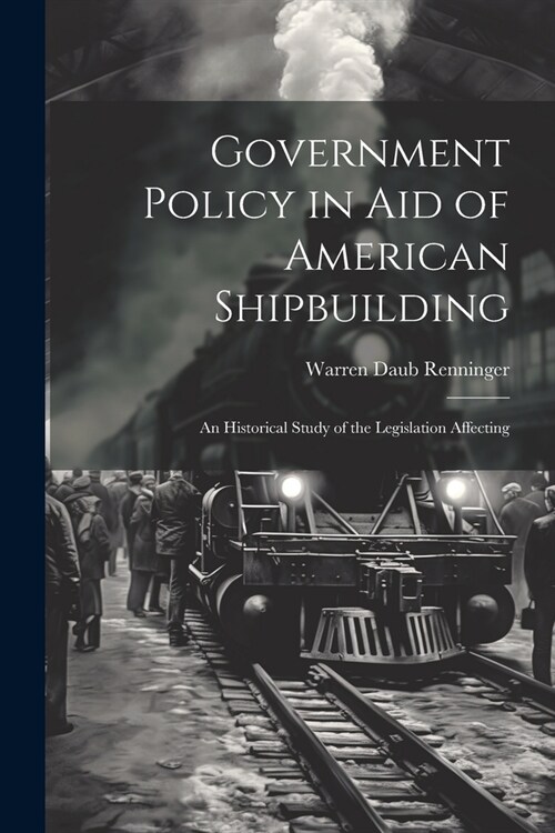 Government Policy in aid of American Shipbuilding; an Historical Study of the Legislation Affecting (Paperback)