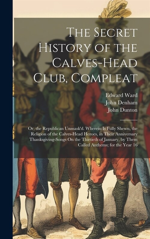The Secret History of the Calves-Head Club, Compleat: Or, the Republican Unmaskd. Wherein Is Fully Shewn, the Religion of the Calves-Head Heroes, in (Hardcover)