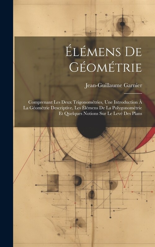 ??ens De G?m?rie: Comprenant Les Deux Trigonom?ries, Une Introduction ?La G?m?rie Descriptive, Les ??ens De La Polygonom?rie Et Q (Hardcover)