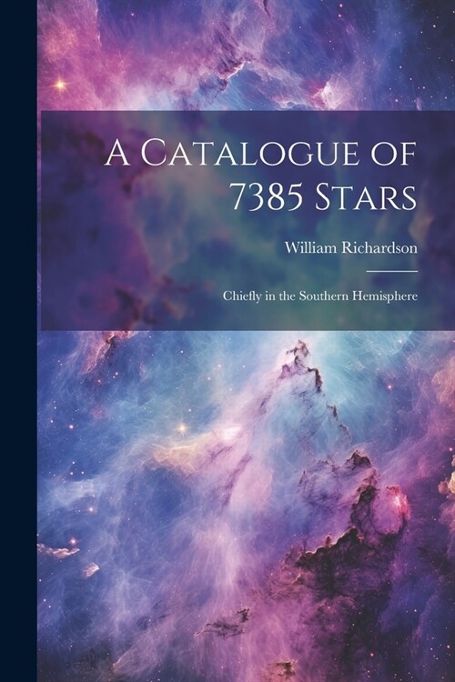 A Catalogue of 7385 Stars: Chiefly in the Southern Hemisphere (Paperback)