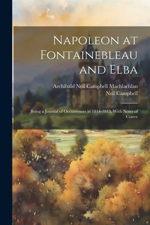 Napoleon at Fontainebleau and Elba; Being a Journal of Occurrences in 1814-1815, With Notes of Conve (Paperback)