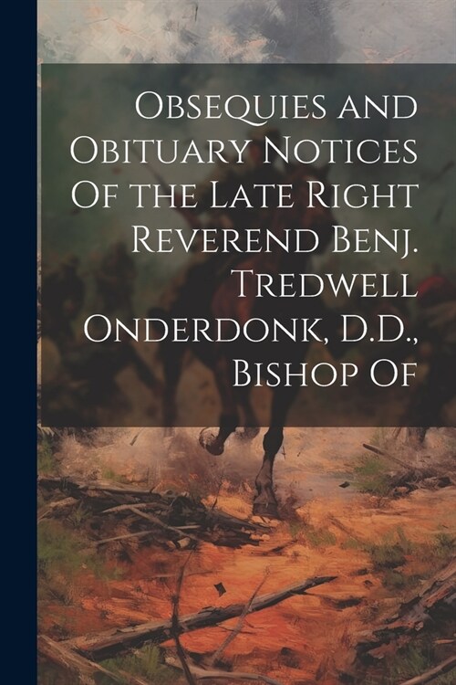 Obsequies and Obituary Notices Of the Late Right Reverend Benj. Tredwell Onderdonk, D.D., Bishop Of (Paperback)