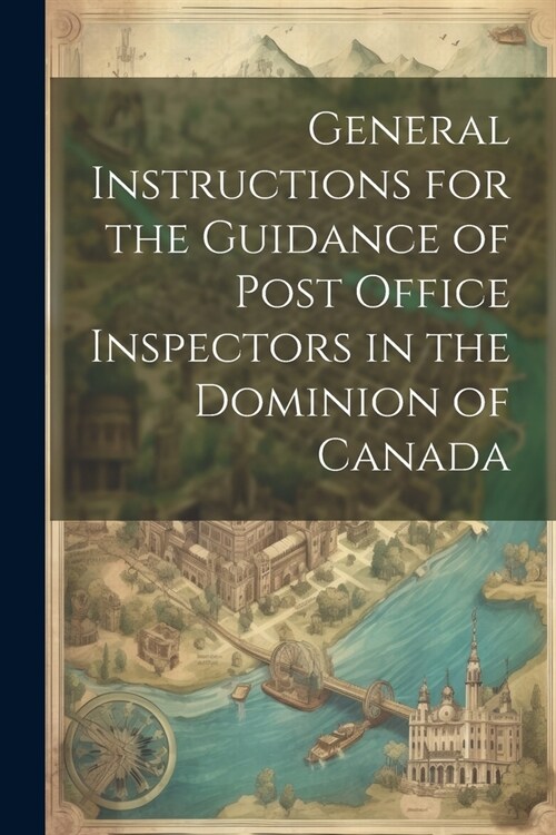 General Instructions for the Guidance of Post Office Inspectors in the Dominion of Canada (Paperback)