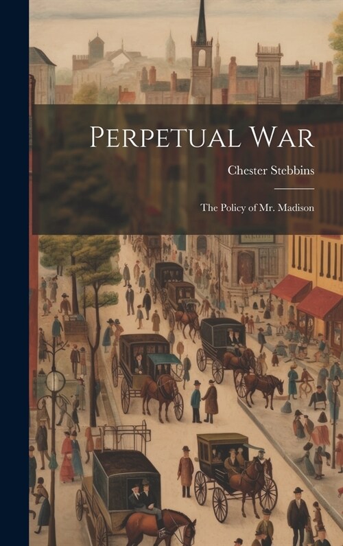 Perpetual War: The Policy of Mr. Madison (Hardcover)