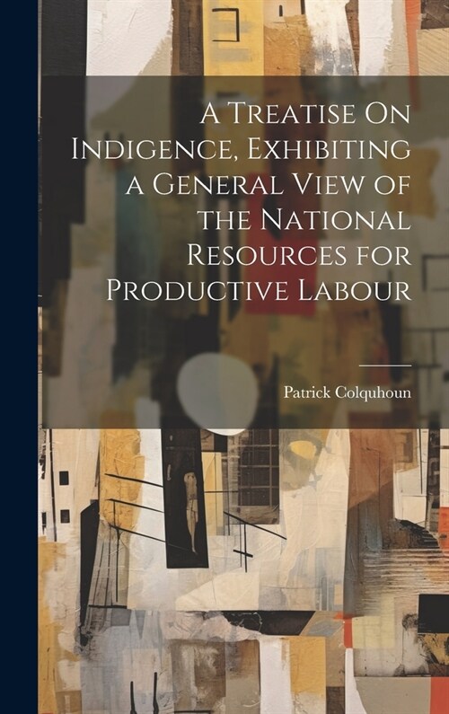 A Treatise On Indigence, Exhibiting a General View of the National Resources for Productive Labour (Hardcover)