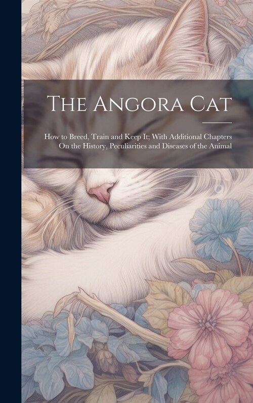 The Angora Cat: How to Breed, Train and Keep It; With Additional Chapters On the History, Peculiarities and Diseases of the Animal (Hardcover)