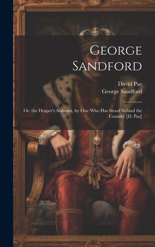 George Sandford: Or, the Drapers Assistant, by One Who Has Stood Behind the Counter [D. Pae] (Hardcover)