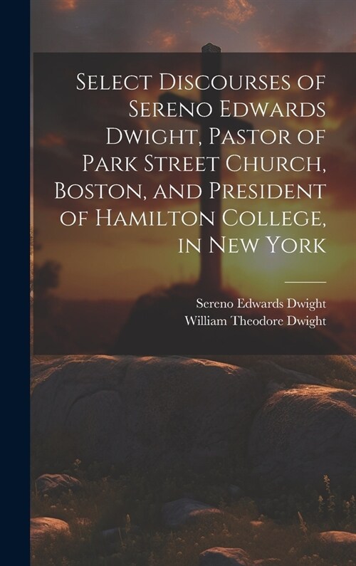 Select Discourses of Sereno Edwards Dwight, Pastor of Park Street Church, Boston, and President of Hamilton College, in New York (Hardcover)