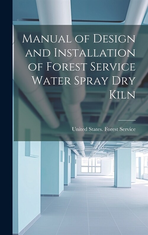 Manual of Design and Installation of Forest Service Water Spray Dry Kiln (Hardcover)