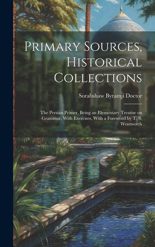 Primary Sources, Historical Collections: The Persian Primer, Being an Elementary Treatise on Grammar, With Exercises, With a Foreword by T. S. Wentwor (Hardcover)