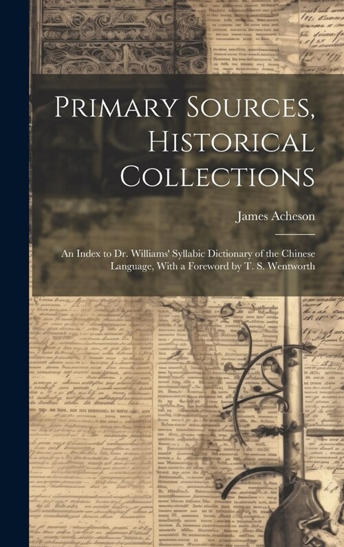Primary Sources, Historical Collections: An Index to Dr. Williams Syllabic Dictionary of the Chinese Language, With a Foreword by T. S. Wentworth (Hardcover)