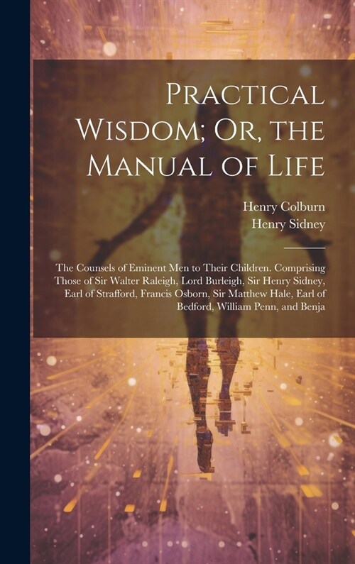 Practical Wisdom; Or, the Manual of Life: The Counsels of Eminent Men to Their Children. Comprising Those of Sir Walter Raleigh, Lord Burleigh, Sir He (Hardcover)